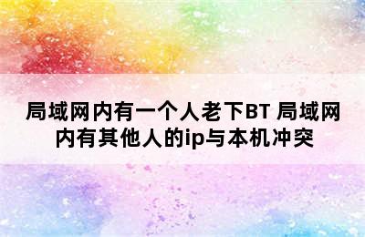 局域网内有一个人老下BT 局域网内有其他人的ip与本机冲突